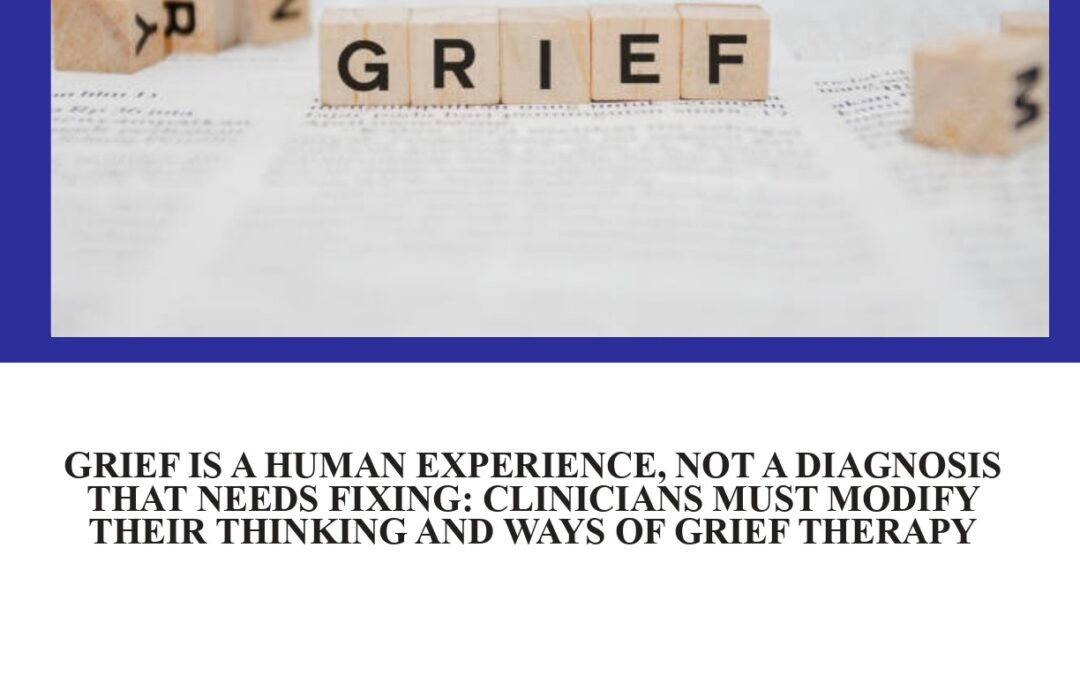 Grief is a Human Experience, Not a Diagnosis That Needs Fixing: Clinicians Must Modify Their Thinking and Ways of Grief Therapy